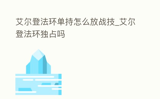 艾爾登法環(huán)單持怎么放戰(zhàn)技_艾爾登法環(huán)獨占嗎