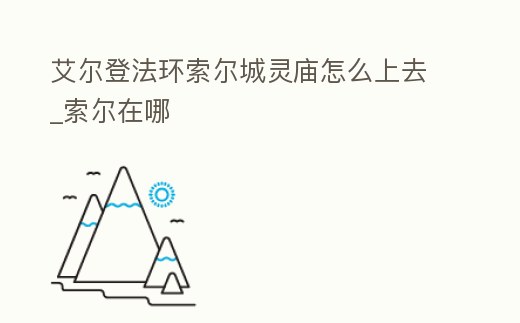 艾爾登法環索爾城靈廟怎么上去_索爾在哪