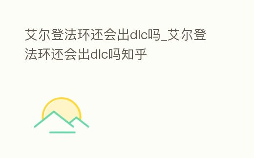 艾爾登法環還會出dlc嗎_艾爾登法環還會出dlc嗎知乎
