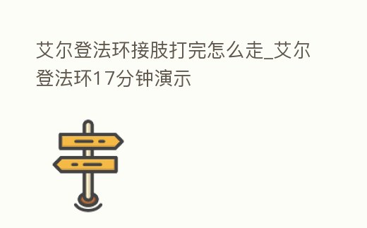 艾爾登法環(huán)接肢打完怎么走_艾爾登法環(huán)17分鐘演示