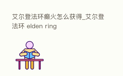 艾爾登法環癲火怎么獲得_艾爾登法環 elden ring