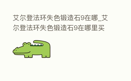艾爾登法環失色鍛造石9在哪_艾爾登法環失色鍛造石9在哪里買