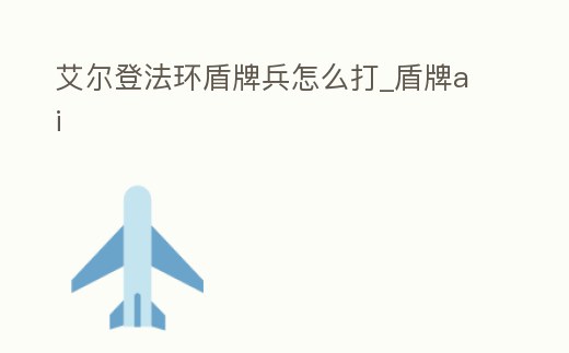 艾爾登法環盾牌兵怎么打_盾牌ai