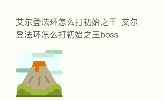 艾爾登法環(huán)怎么打初始之王_艾爾登法環(huán)怎么打初始之王boss