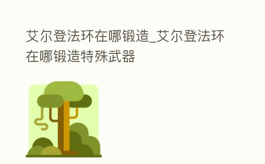 艾爾登法環(huán)在哪鍛造_艾爾登法環(huán)在哪鍛造特殊武器