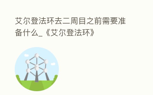 艾爾登法環(huán)去二周目之前需要準備什么_《艾爾登法環(huán)》