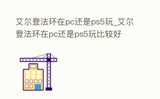 艾爾登法環在pc還是ps5玩_艾爾登法環在pc還是ps5玩比較好