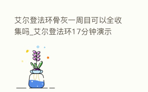 艾爾登法環骨灰一周目可以全收集嗎_艾爾登法環17分鐘演示