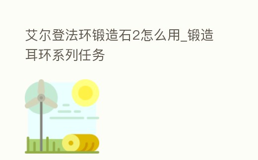 艾爾登法環鍛造石2怎么用_鍛造耳環系列任務