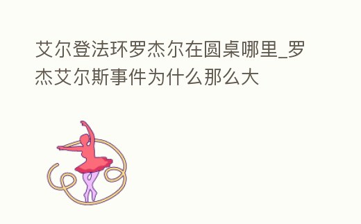 艾爾登法環(huán)羅杰爾在圓桌哪里_羅杰艾爾斯事件為什么那么大