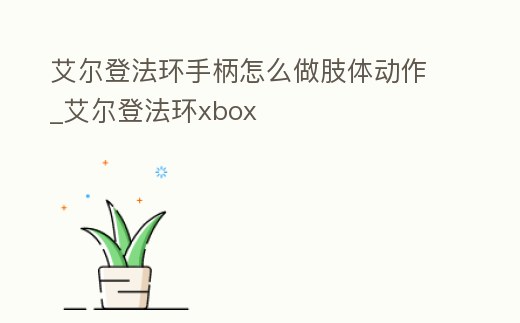 艾爾登法環手柄怎么做肢體動作_艾爾登法環xbox