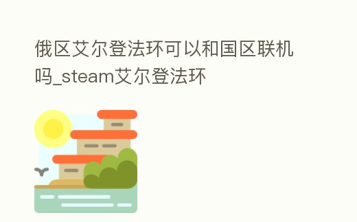 俄區(qū)艾爾登法環(huán)可以和國區(qū)聯(lián)機嗎_steam艾爾登法環(huán)