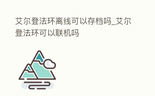 艾爾登法環離線可以存檔嗎_艾爾登法環可以聯機嗎