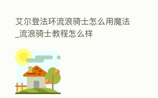 艾爾登法環流浪騎士怎么用魔法_流浪騎士教程怎么樣