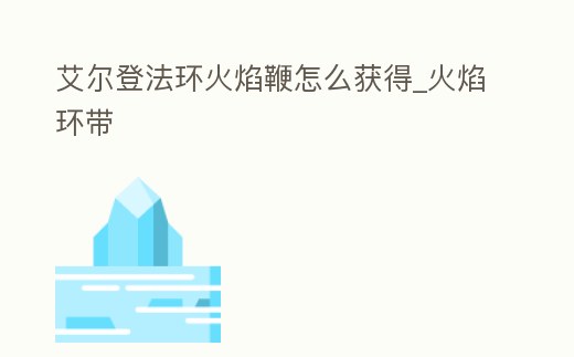 艾爾登法環(huán)火焰鞭怎么獲得_火焰環(huán)帶