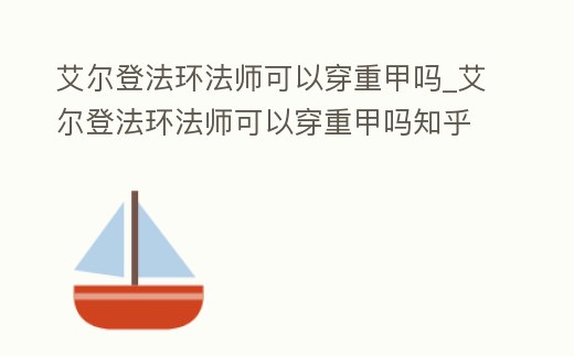 艾爾登法環法師可以穿重甲嗎_艾爾登法環法師可以穿重甲嗎知乎