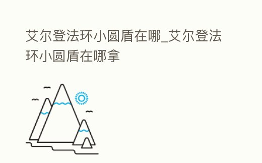 艾爾登法環小圓盾在哪_艾爾登法環小圓盾在哪拿