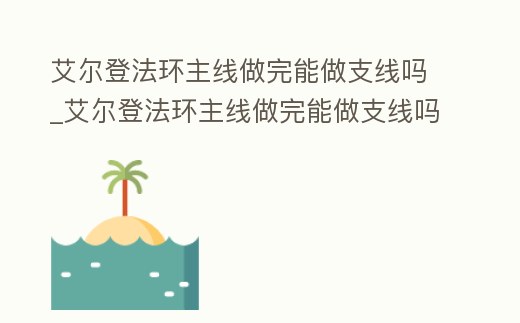 艾爾登法環主線做完能做支線嗎_艾爾登法環主線做完能做支線嗎怎么做