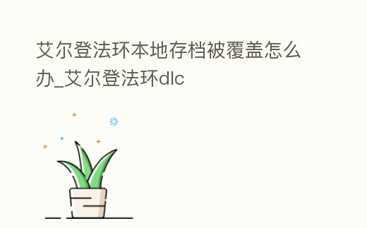 艾爾登法環(huán)本地存檔被覆蓋怎么辦_艾爾登法環(huán)dlc