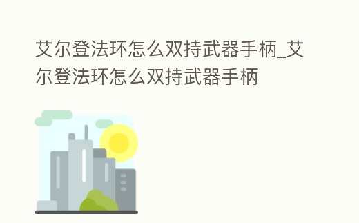 艾爾登法環怎么雙持武器手柄_艾爾登法環怎么雙持武器手柄