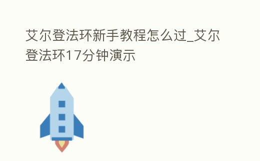 艾爾登法環(huán)新手教程怎么過_艾爾登法環(huán)17分鐘演示