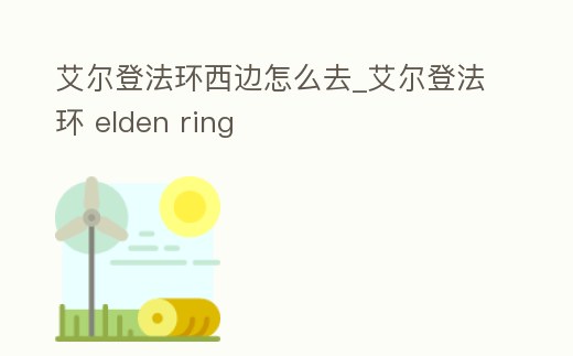 艾爾登法環(huán)西邊怎么去_艾爾登法環(huán) elden ring