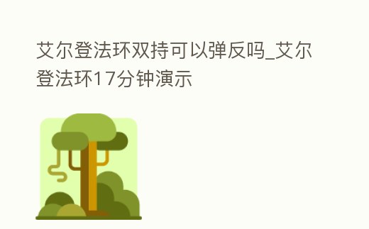 艾爾登法環雙持可以彈反嗎_艾爾登法環17分鐘演示