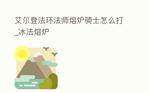 艾爾登法環法師熔爐騎士怎么打_冰法熔爐