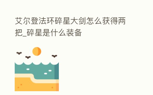 艾爾登法環碎星大劍怎么獲得兩把_碎星是什么裝備