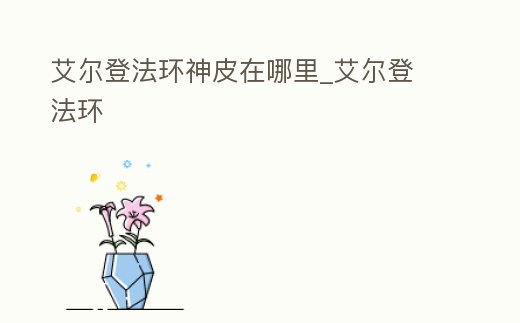 艾爾登法環神皮在哪里_艾爾登 法環