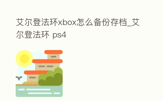 艾爾登法環xbox怎么備份存檔_艾爾登法環 ps4