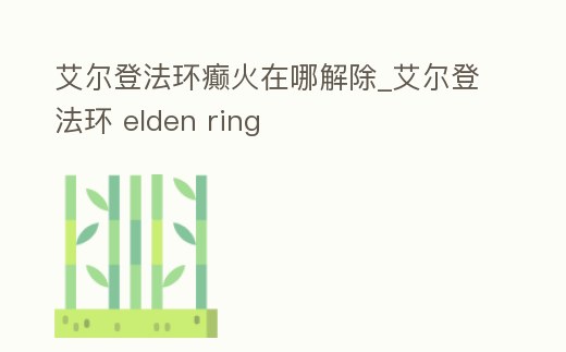 艾爾登法環癲火在哪解除_艾爾登法環 elden ring