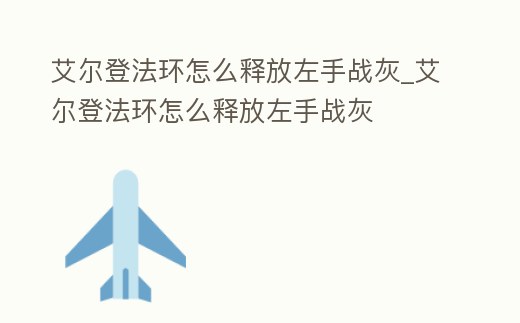 艾爾登法環(huán)怎么釋放左手戰(zhàn)灰_艾爾登法環(huán)怎么釋放左手戰(zhàn)灰