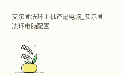 艾爾登法環(huán)主機(jī)還是電腦_艾爾登法環(huán)電腦配置