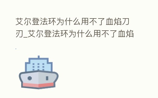 艾爾登法環(huán)為什么用不了血焰刀刃_艾爾登法環(huán)為什么用不了血焰刀刃武器