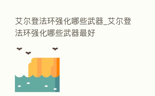 艾爾登法環強化哪些武器_艾爾登法環強化哪些武器最好