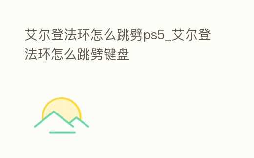 艾爾登法環怎么跳劈ps5_艾爾登法環怎么跳劈鍵盤