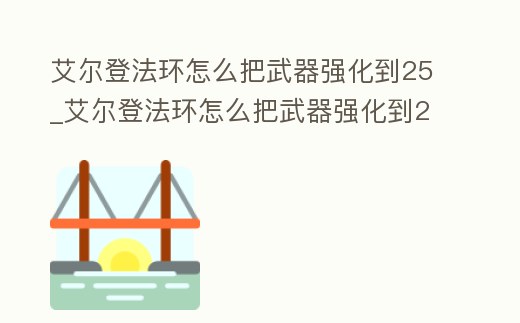 艾爾登法環怎么把武器強化到25_艾爾登法環怎么把武器強化到20