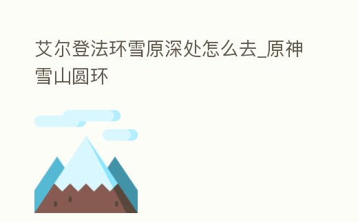 艾爾登法環(huán)雪原深處怎么去_原神雪山圓環(huán)