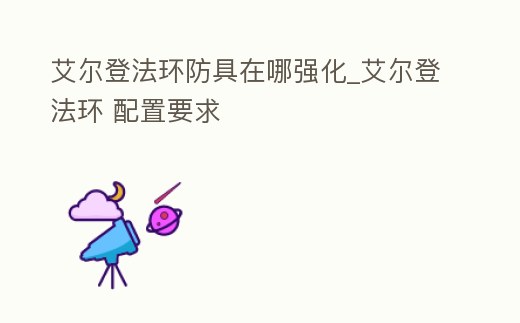 艾爾登法環防具在哪強化_艾爾登法環 配置要求