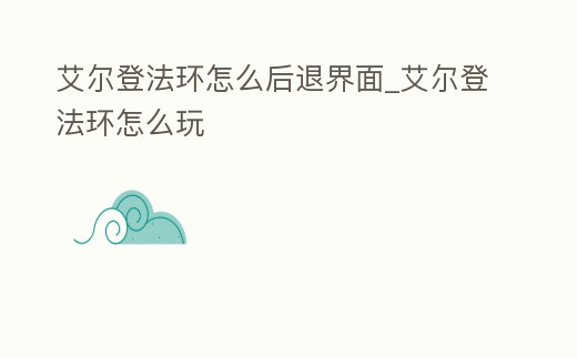 艾爾登法環怎么后退界面_艾爾登法環怎么玩