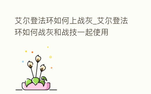 艾爾登法環(huán)如何上戰(zhàn)灰_艾爾登法環(huán)如何戰(zhàn)灰和戰(zhàn)技一起使用