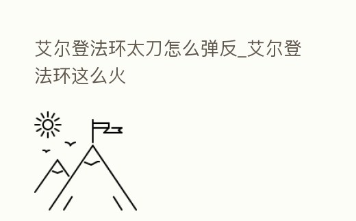 艾爾登法環太刀怎么彈反_艾爾登法環這么火