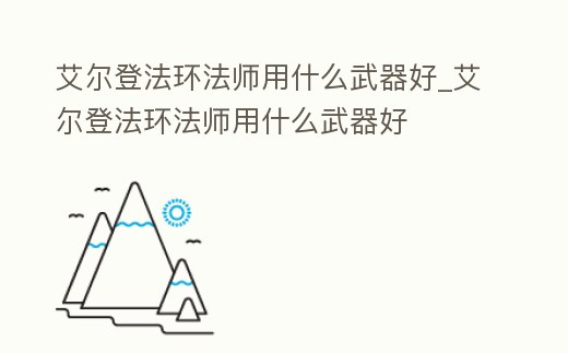 艾爾登法環法師用什么武器好_艾爾登法環法師用什么武器好