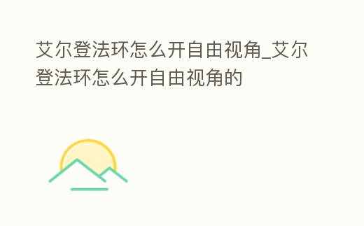 艾爾登法環(huán)怎么開(kāi)自由視角_艾爾登法環(huán)怎么開(kāi)自由視角的