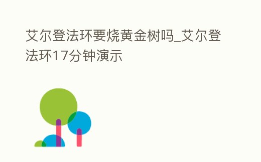 艾爾登法環要燒黃金樹嗎_艾爾登法環17分鐘演示