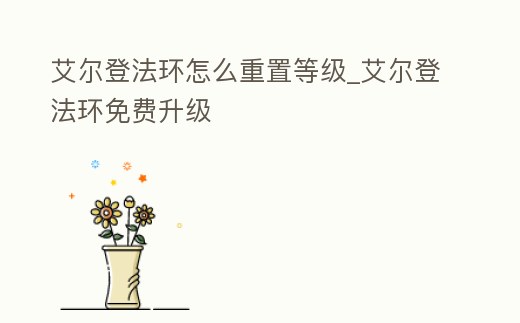 艾爾登法環怎么重置等級_艾爾登法環免費升級