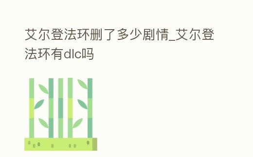 艾爾登法環刪了多少劇情_艾爾登法環有dlc嗎
