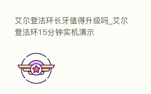 艾爾登法環長牙值得升級嗎_艾爾登法環15分鐘實機演示