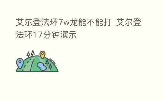 艾爾登法環(huán)7w龍能不能打_艾爾登法環(huán)17分鐘演示